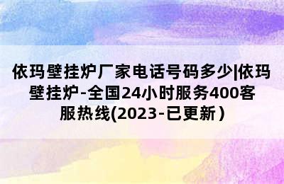 依玛壁挂炉厂家电话号码多少|依玛壁挂炉-全国24小时服务400客服热线(2023-已更新）